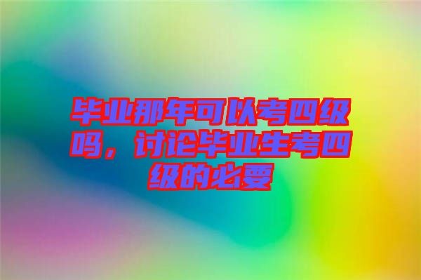 畢業(yè)那年可以考四級嗎，討論畢業(yè)生考四級的必要