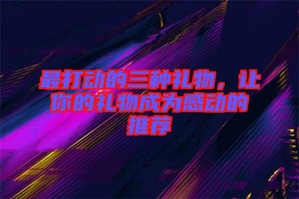 最打動(dòng)的三種禮物，讓你的禮物成為感動(dòng)的推薦