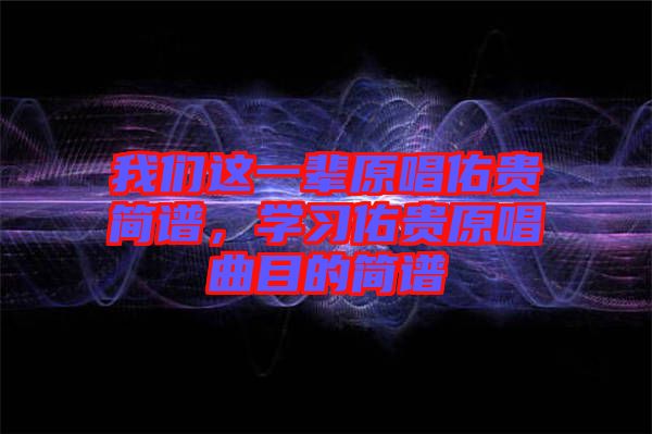 我們這一輩原唱佑貴簡(jiǎn)譜，學(xué)習(xí)佑貴原唱曲目的簡(jiǎn)譜
