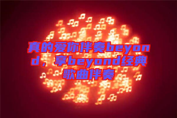 真的愛你伴奏beyond，享beyond經(jīng)典歌曲伴奏