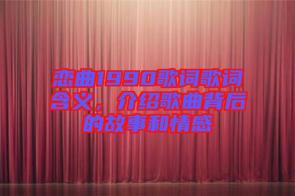 戀曲1990歌詞歌詞含義，介紹歌曲背后的故事和情感