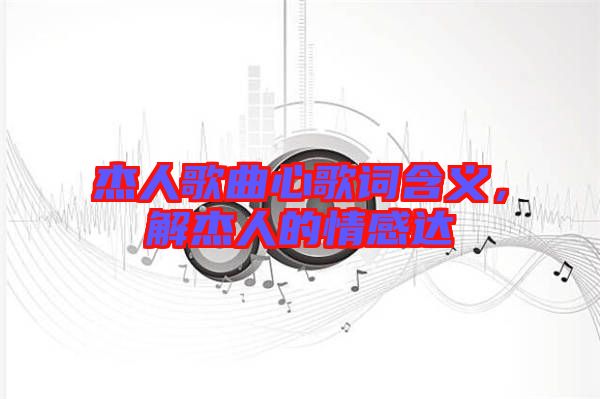 杰人歌曲心歌詞含義，解杰人的情感達