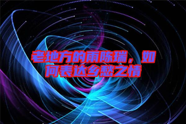 老地方的雨陳瑞，如何表達(dá)鄉(xiāng)愁之情