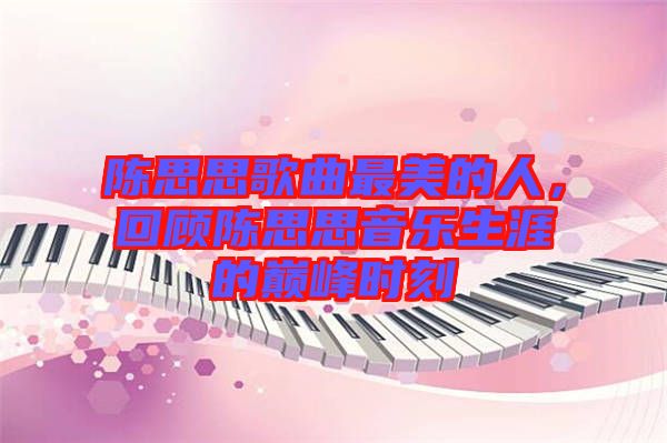 陳思思歌曲最美的人，回顧陳思思音樂生涯的巔峰時刻