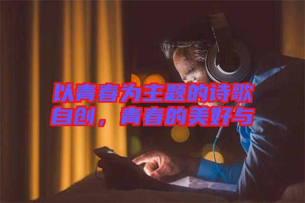 以青春為主題的詩(shī)歌自創(chuàng)，青春的美好與