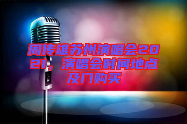 周傳雄蘇州演唱會(huì)2021，演唱會(huì)時(shí)間地點(diǎn)及門購買