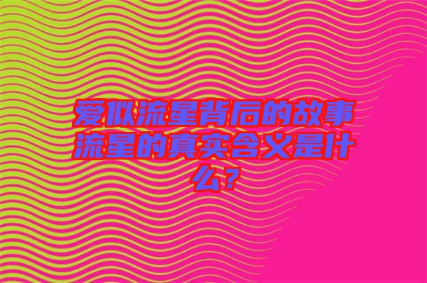 愛(ài)似流星背后的故事流星的真實(shí)含義是什么？