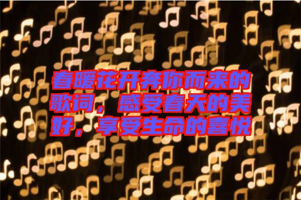 春暖花開奔你而來的歌詞，感受春天的美好，享受生命的喜悅