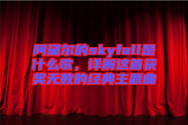阿黛爾的skyfall是什么歌，詳解這首獲獎無數(shù)的經(jīng)典主題曲