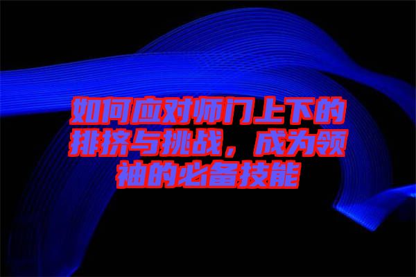 如何應(yīng)對(duì)師門上下的排擠與挑戰(zhàn)，成為領(lǐng)袖的必備技能