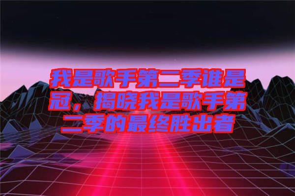 我是歌手第二季誰(shuí)是冠，揭曉我是歌手第二季的最終勝出者