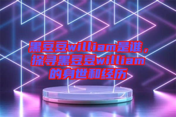 黑豆豆william是誰，探尋黑豆豆william的身世和經(jīng)歷