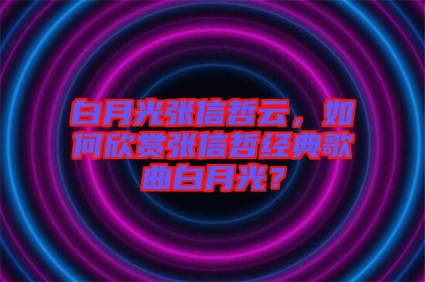 白月光張信哲云，如何欣賞張信哲經(jīng)典歌曲白月光？