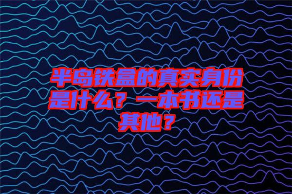 半島鐵盒的真實(shí)身份是什么？一本書(shū)還是其他？