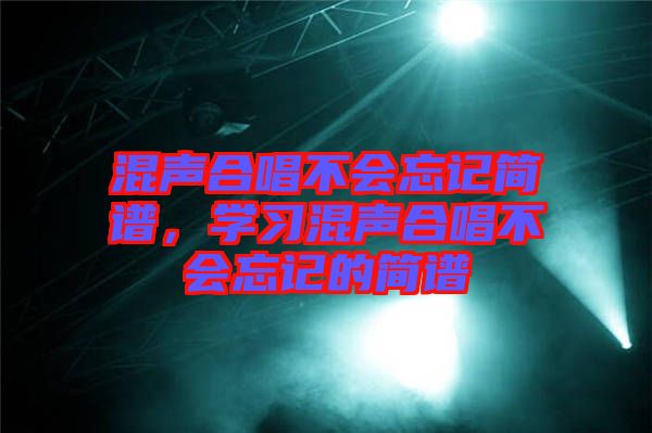 混聲合唱不會忘記簡譜，學(xué)習(xí)混聲合唱不會忘記的簡譜