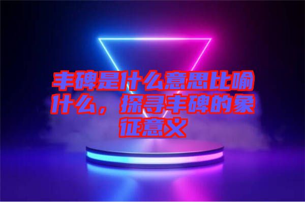 豐碑是什么意思比喻什么，探尋豐碑的象征意義