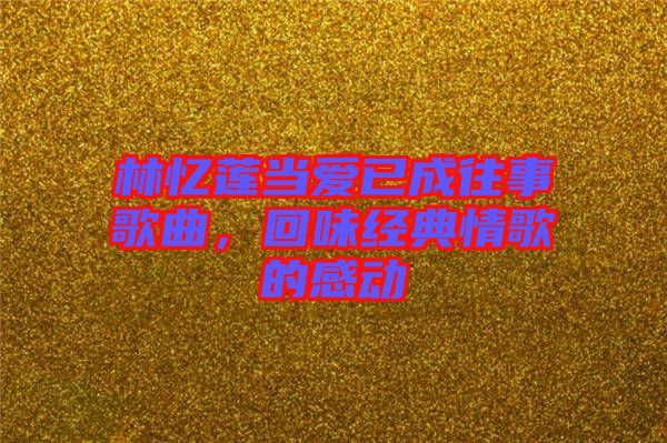 林憶蓮當愛已成往事歌曲，回味經典情歌的感動