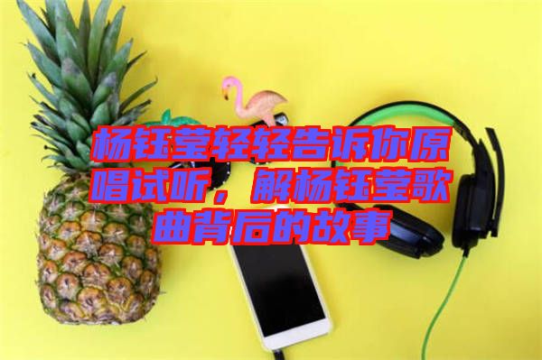 楊鈺瑩輕輕告訴你原唱試聽，解楊鈺瑩歌曲背后的故事