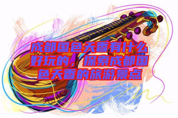 成都國色天香有什么好玩的，探索成都國色天香的旅游景點