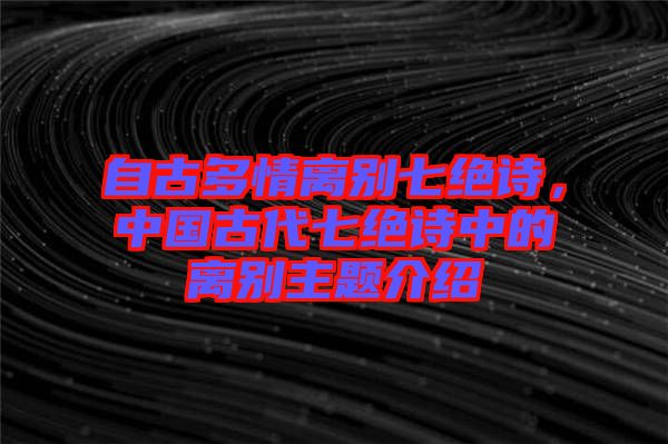 自古多情離別七絕詩，中國古代七絕詩中的離別主題介紹