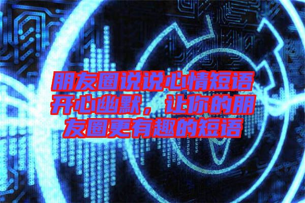 朋友圈說說心情短語開心幽默，讓你的朋友圈更有趣的短語