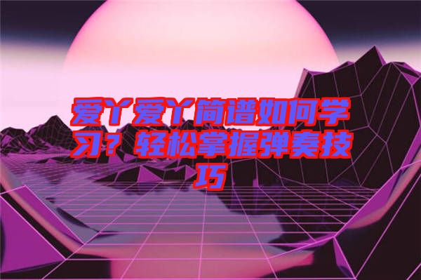 愛丫愛丫簡譜如何學(xué)習(xí)？輕松掌握彈奏技巧