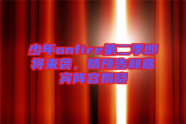 少年onfire第二季即將來襲，精預(yù)告和嘉賓陣容揭曉