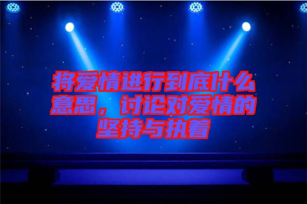 將愛情進(jìn)行到底什么意思，討論對(duì)愛情的堅(jiān)持與執(zhí)著