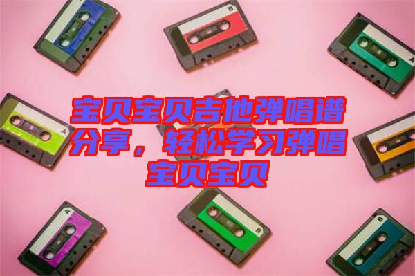 寶貝寶貝吉他彈唱譜分享，輕松學(xué)習(xí)彈唱寶貝寶貝
