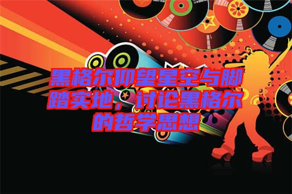 黑格爾仰望星空與腳踏實地，討論黑格爾的哲學思想