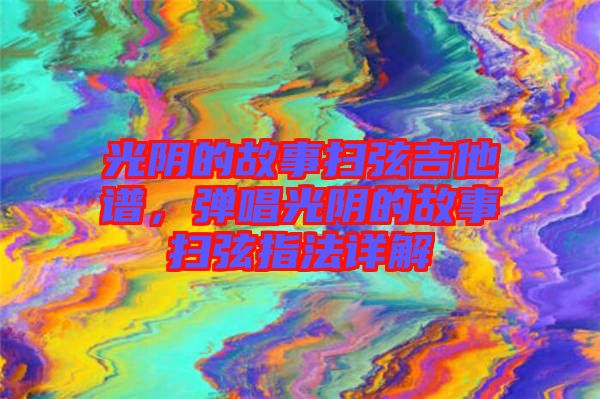 光陰的故事掃弦吉他譜，彈唱光陰的故事掃弦指法詳解