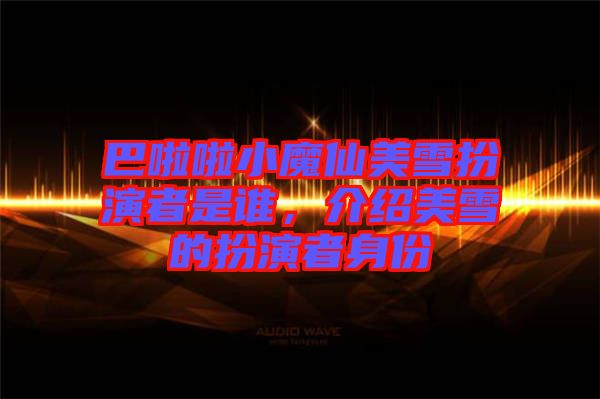 巴啦啦小魔仙美雪扮演者是誰，介紹美雪的扮演者身份