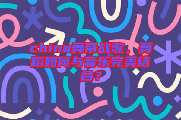china舞帝戰(zhàn)歌，舞蹈如何與音樂完美結(jié)合？