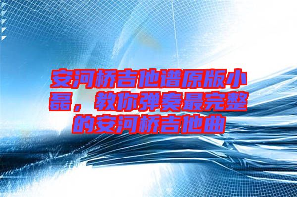 安河橋吉他譜原版小磊，教你彈奏最完整的安河橋吉他曲