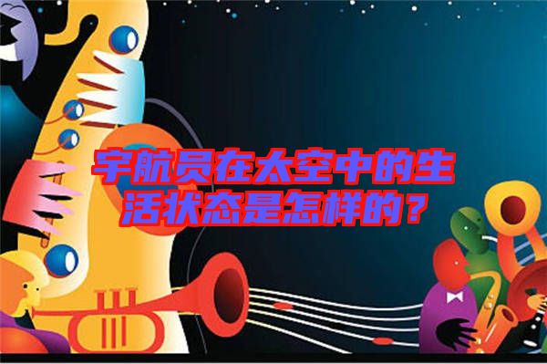 宇航員在太空中的生活狀態(tài)是怎樣的？