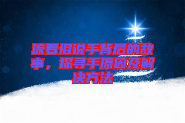 流著淚說手背后的故事，探尋手原因及解決方法
