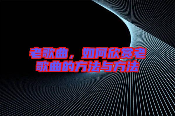 老歌曲，如何欣賞老歌曲的方法與方法