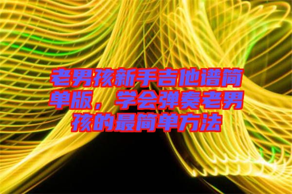 老男孩新手吉他譜簡(jiǎn)單版，學(xué)會(huì)彈奏老男孩的最簡(jiǎn)單方法