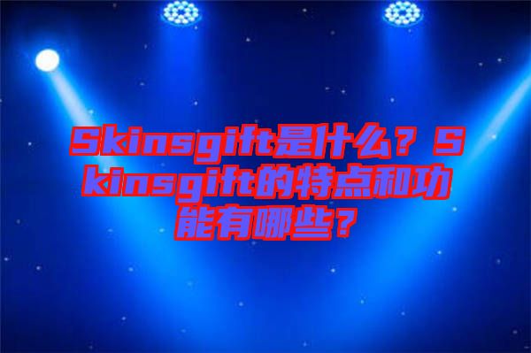 Skinsgift是什么？Skinsgift的特點(diǎn)和功能有哪些？
