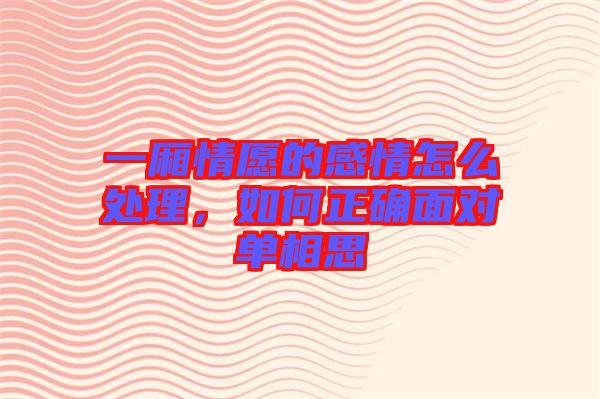 一廂情愿的感情怎么處理，如何正確面對(duì)單相思