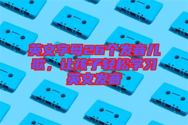 英文字母26個(gè)發(fā)音兒歌，讓孩子輕松學(xué)習(xí)英文發(fā)音