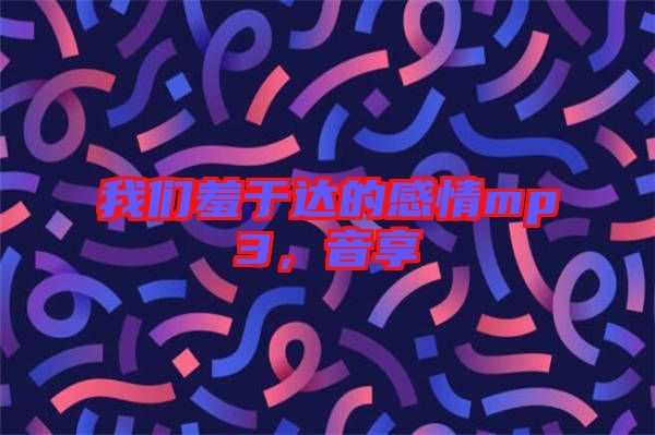我們羞于達(dá)的感情mp3，音享