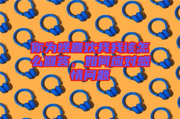 你為啥喜歡我我該怎么回答，如何應(yīng)對(duì)感情問(wèn)題