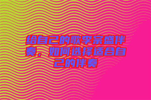 給自己的歌李宗盛伴奏，如何選擇適合自己的伴奏
