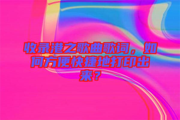 收錄港之歌曲歌詞，如何方便快捷地打印出來？