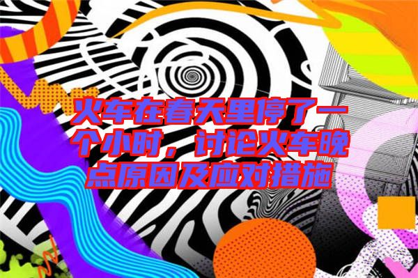 火車在春天里停了一個(gè)小時(shí)，討論火車晚點(diǎn)原因及應(yīng)對(duì)措施