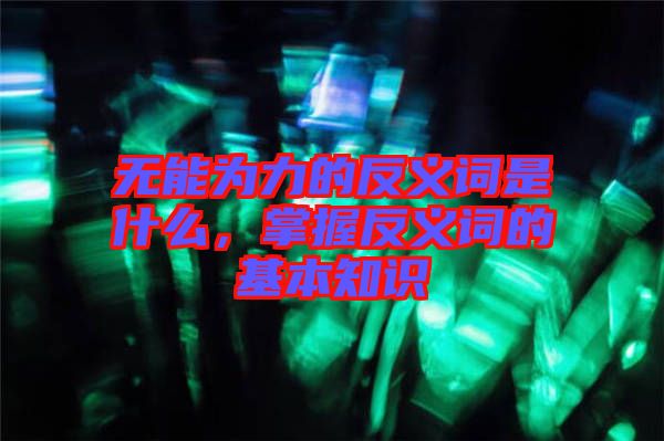 無(wú)能為力的反義詞是什么，掌握反義詞的基本知識(shí)