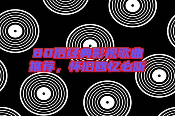 80后經典影視歌曲推薦，懷舊回憶必聽