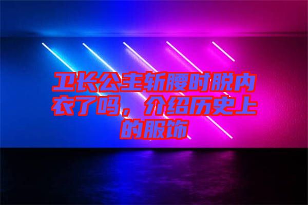 衛(wèi)長(zhǎng)公主斬腰時(shí)脫內(nèi)衣了嗎，介紹歷史上的服飾