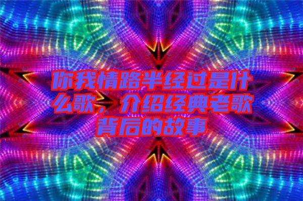 你我情路半經(jīng)過是什么歌，介紹經(jīng)典老歌背后的故事